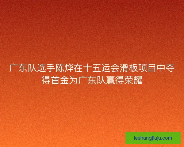 广东队选手陈烨在十五运会滑板项目中夺得首金为广东队赢得荣耀