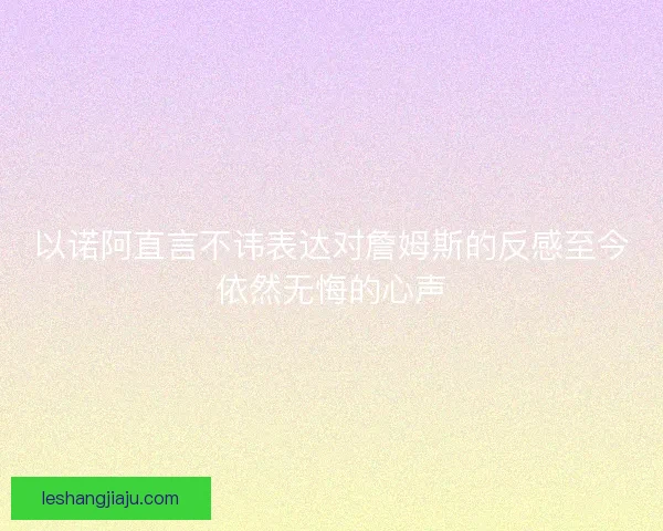 以诺阿直言不讳表达对詹姆斯的反感至今依然无悔的心声